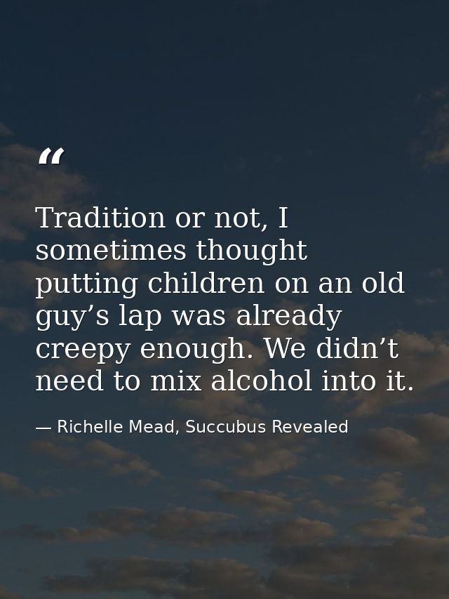 Tradition or not, I sometimes thought putting children on an old guy’s lap was already creepy enough. We didn’t need to  — Richelle Mead, Succubus Revealed