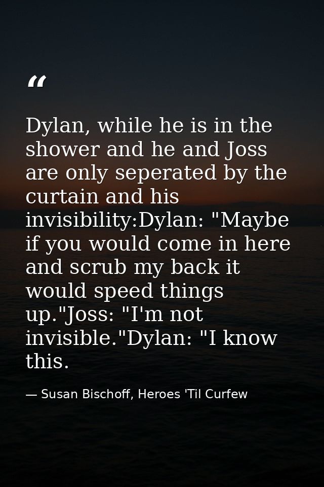 Dylan, while he is in the shower and he and Joss are only seperated by the curtain and his invisibility:Dylan: "Maybe if — Susan Bischoff, Heroes 'Til Curfew
