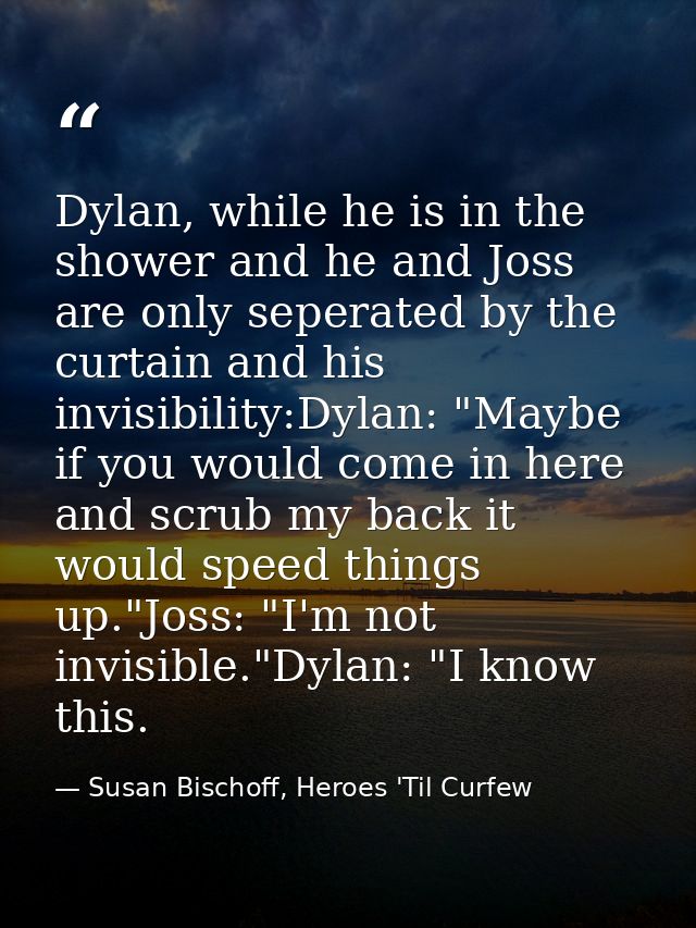 Dylan, while he is in the shower and he and Joss are only seperated by the curtain and his invisibility:Dylan: "Maybe if — Susan Bischoff, Heroes 'Til Curfew