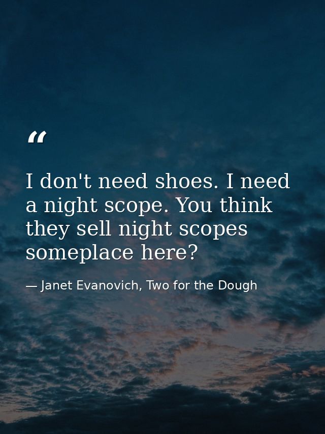 I don't need shoes. I need a night scope. You think they sell night scopes someplace here? — Janet Evanovich, Two for the Dough