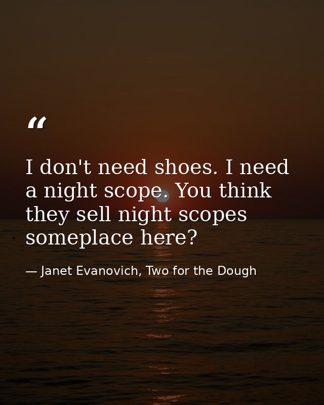 I don't need shoes. I need a night scope. You think they sell night scopes someplace here? — Janet Evanovich, Two for the Dough