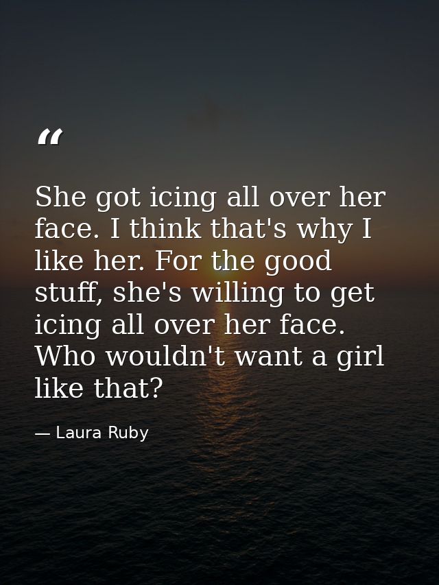 She got icing all over her face. I think that's why I like her. For the good stuff, she's willing to get icing all over  — Laura Ruby