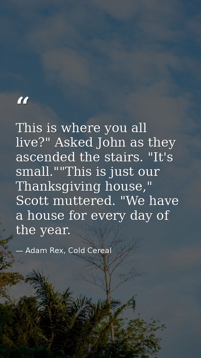 This is where you all live?" Asked John as they ascended the stairs. "It's small.""This is just our Thanksgiving house," — Adam Rex, Cold Cereal