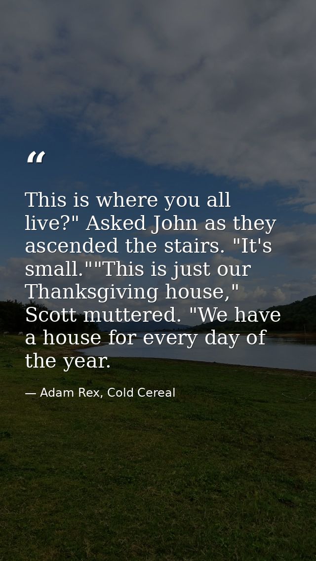 This is where you all live?" Asked John as they ascended the stairs. "It's small.""This is just our Thanksgiving house," — Adam Rex, Cold Cereal