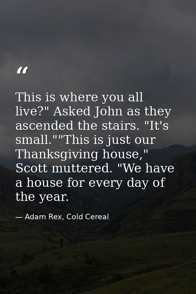 This is where you all live?" Asked John as they ascended the stairs. "It's small.""This is just our Thanksgiving house," — Adam Rex, Cold Cereal