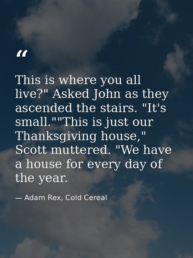 This is where you all live?" Asked John as they ascended the stairs. "It's small.""This is just our Thanksgiving house," — Adam Rex, Cold Cereal