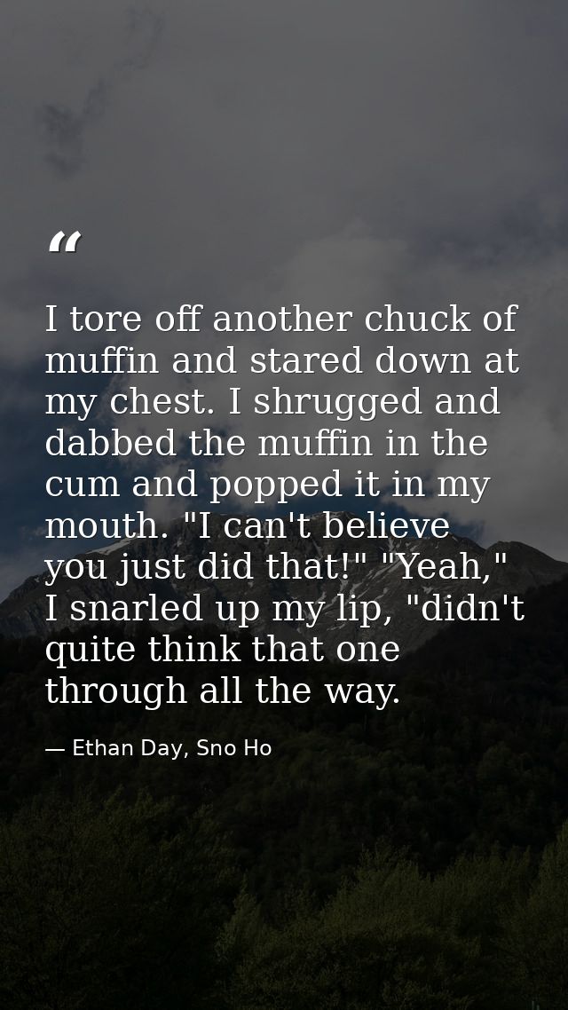 I tore off another chuck of muffin and stared down at my chest. I shrugged and dabbed the muffin in the cum and popped i — Ethan Day, Sno Ho