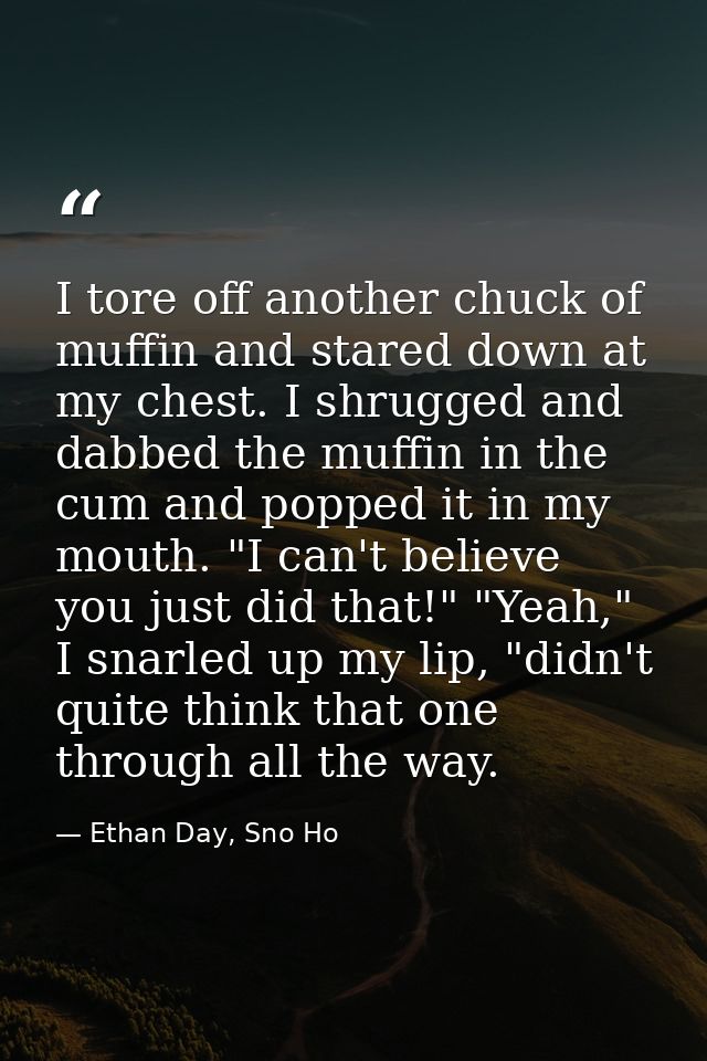 I tore off another chuck of muffin and stared down at my chest. I shrugged and dabbed the muffin in the cum and popped i — Ethan Day, Sno Ho