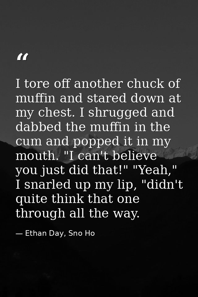 I tore off another chuck of muffin and stared down at my chest. I shrugged and dabbed the muffin in the cum and popped i — Ethan Day, Sno Ho