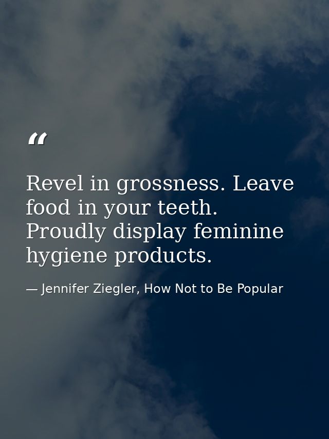 Revel in grossness. Leave food in your teeth. Proudly display feminine hygiene products. — Jennifer Ziegler, How Not to Be Popular