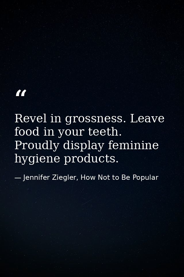 Revel in grossness. Leave food in your teeth. Proudly display feminine hygiene products. — Jennifer Ziegler, How Not to Be Popular