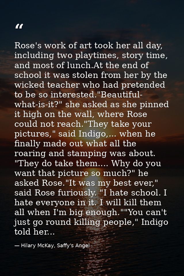Rose's work of art took her all day, including two playtimes, story time, and most of lunch.At the end of school it was  — Hilary McKay, Saffy's Angel