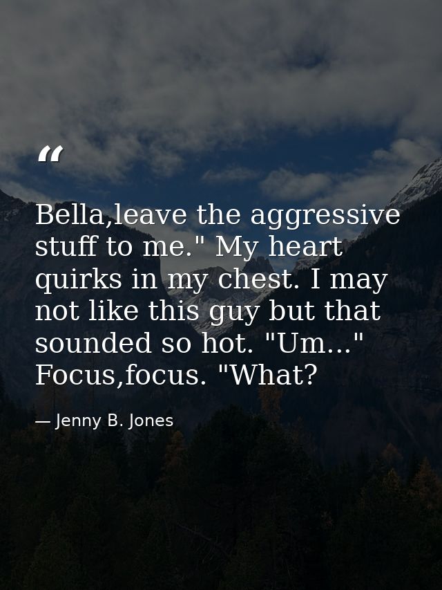 Bella,leave the aggressive stuff to me." My heart quirks in my chest. I may not like this guy but that sounded so hot. " — Jenny B. Jones