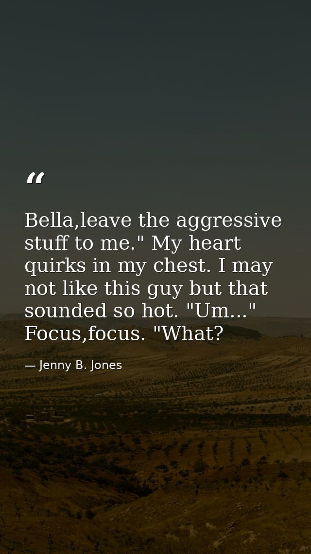 Bella,leave the aggressive stuff to me." My heart quirks in my chest. I may not like this guy but that sounded so hot. " — Jenny B. Jones