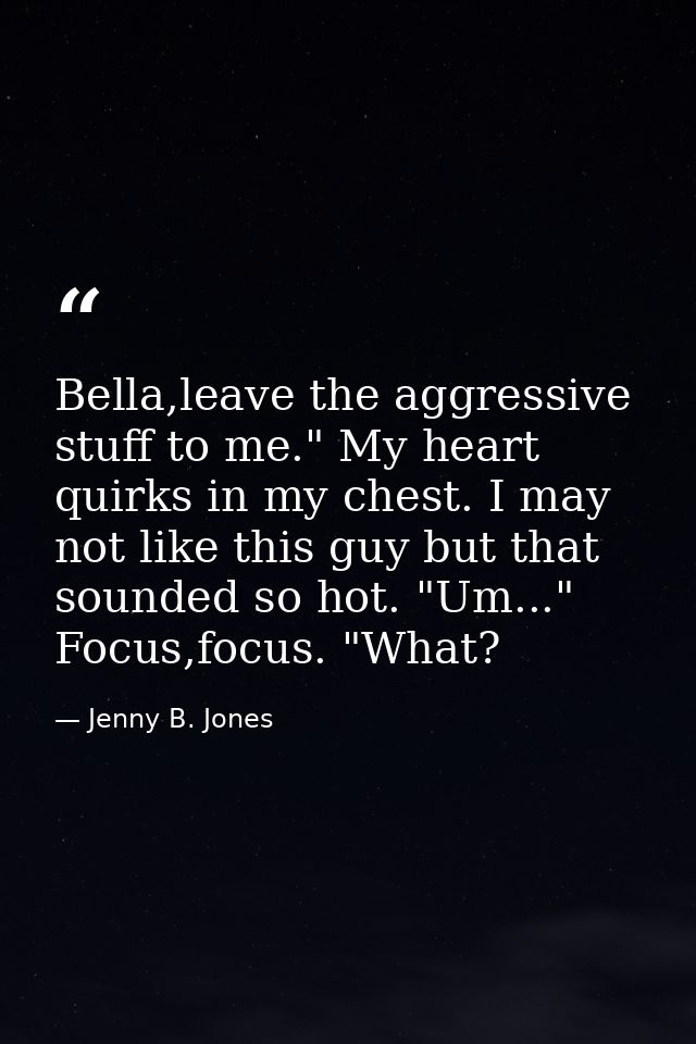 Bella,leave the aggressive stuff to me." My heart quirks in my chest. I may not like this guy but that sounded so hot. " — Jenny B. Jones