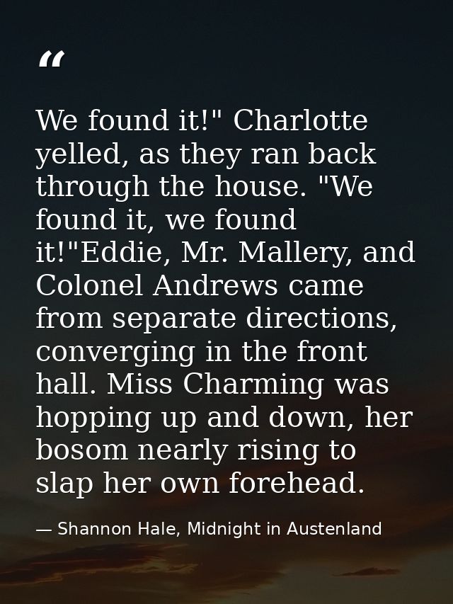 We found it!" Charlotte yelled, as they ran back through the house. "We found it, we found it!"Eddie, Mr. Mallery, and C — Shannon Hale, Midnight in Austenland