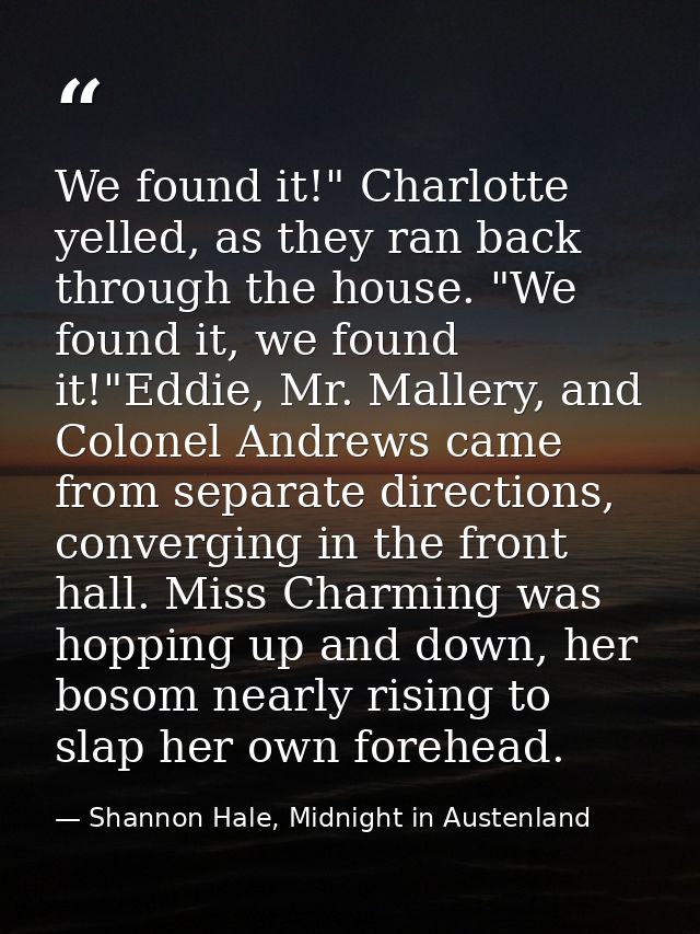 We found it!" Charlotte yelled, as they ran back through the house. "We found it, we found it!"Eddie, Mr. Mallery, and C — Shannon Hale, Midnight in Austenland