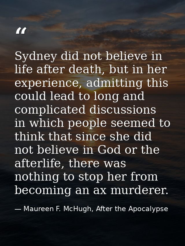 Sydney did not believe in life after death, but in her experience, admitting this could lead to long and complicated dis — Maureen F. McHugh, After the Apocalypse