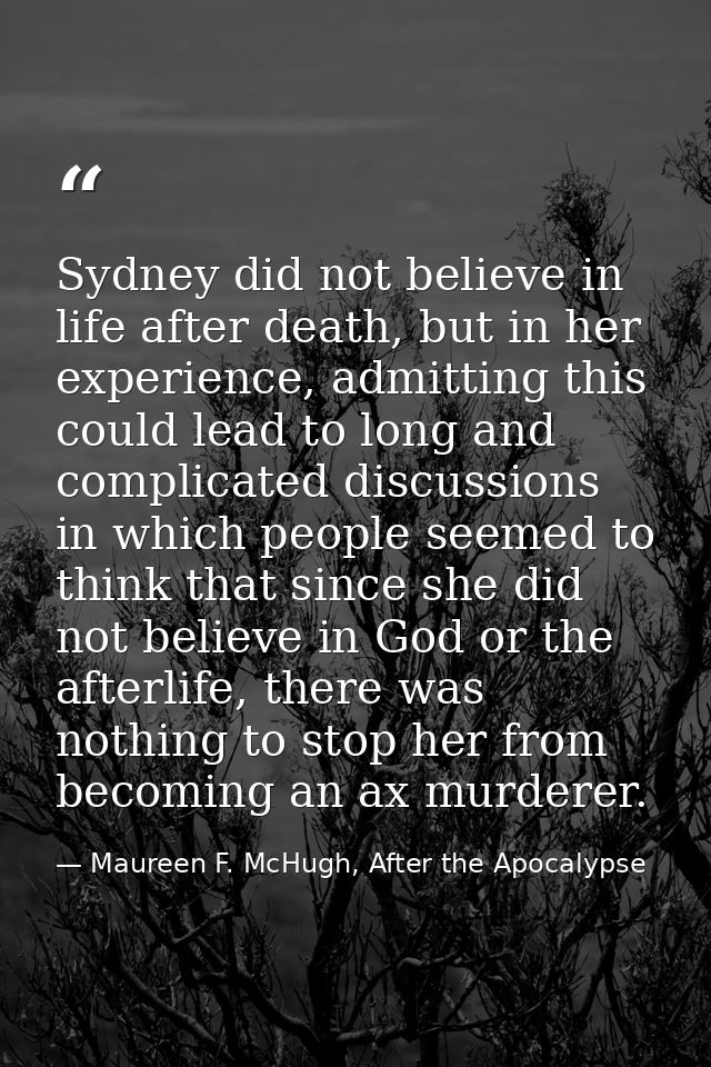 Sydney did not believe in life after death, but in her experience, admitting this could lead to long and complicated dis — Maureen F. McHugh, After the Apocalypse