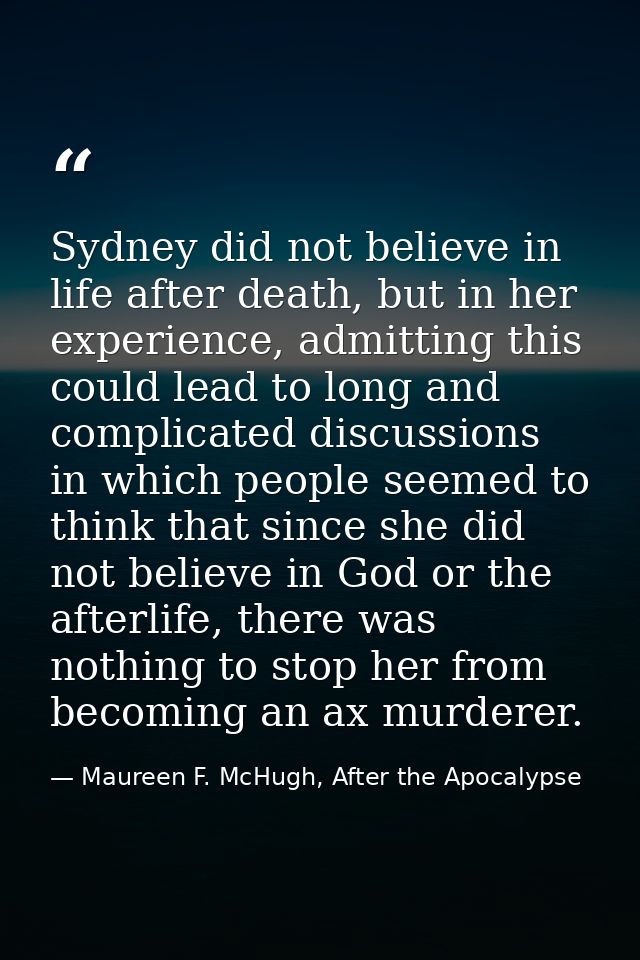 Sydney did not believe in life after death, but in her experience, admitting this could lead to long and complicated dis — Maureen F. McHugh, After the Apocalypse