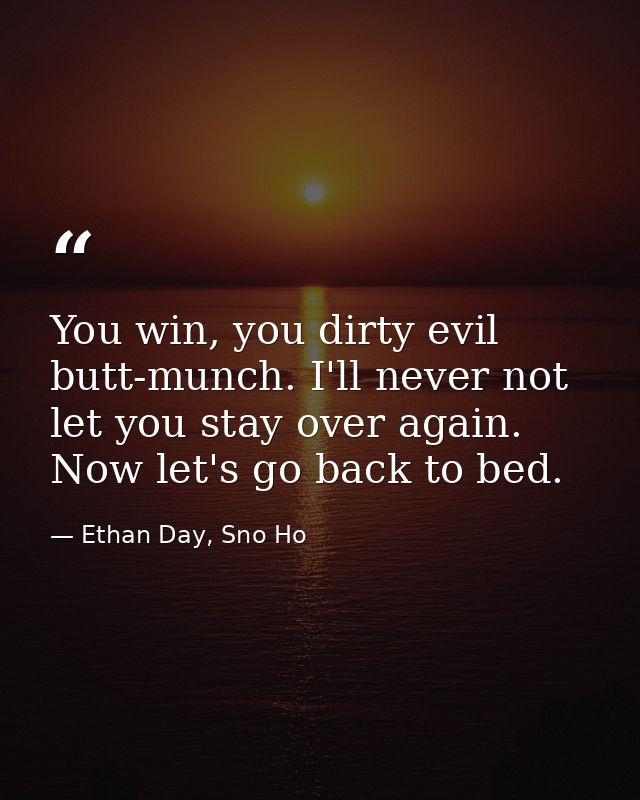 You win, you dirty evil butt-munch. I'll never not let you stay over again. Now let's go back to bed. — Ethan Day, Sno Ho