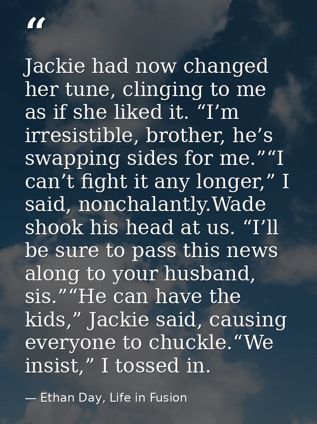 Jackie had now changed her tune, clinging to me as if she liked it. “I’m irresistible, brother, he’s swapping sides for  — Ethan Day, Life in Fusion