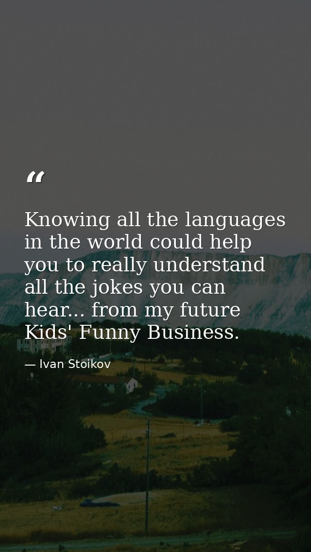 Knowing all the languages in the world could help you to really understand all the jokes you can hear... from my future  — Ivan Stoikov