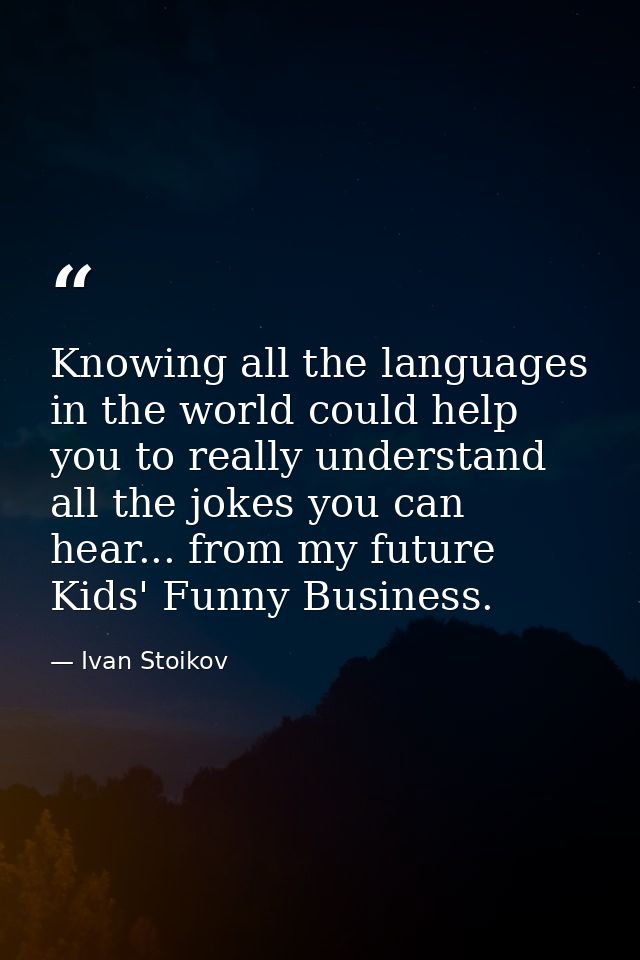 Knowing all the languages in the world could help you to really understand all the jokes you can hear... from my future  — Ivan Stoikov