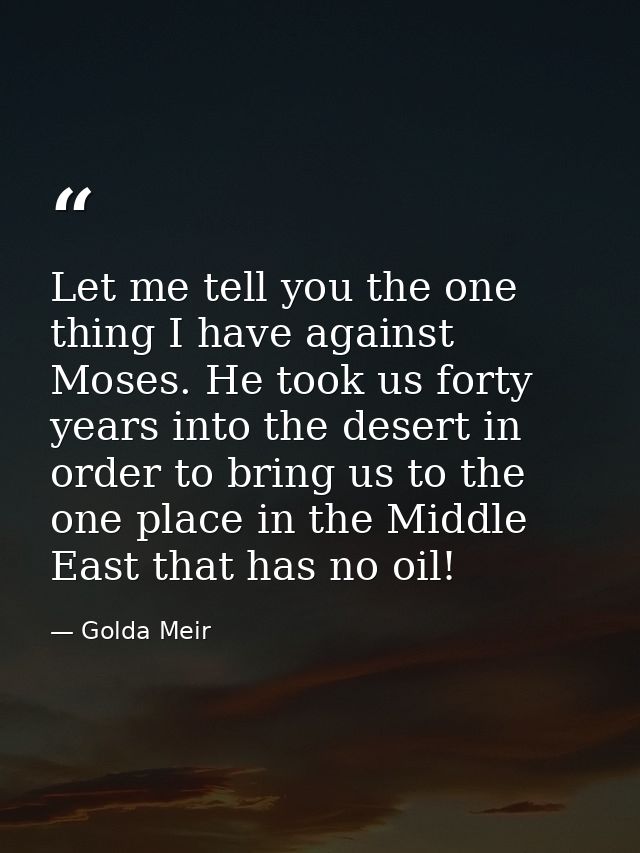 Let me tell you the one thing I have against Moses. He took us forty years into the desert in order to bring us to the o — Golda Meir