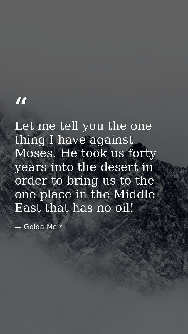 Let me tell you the one thing I have against Moses. He took us forty years into the desert in order to bring us to the o — Golda Meir