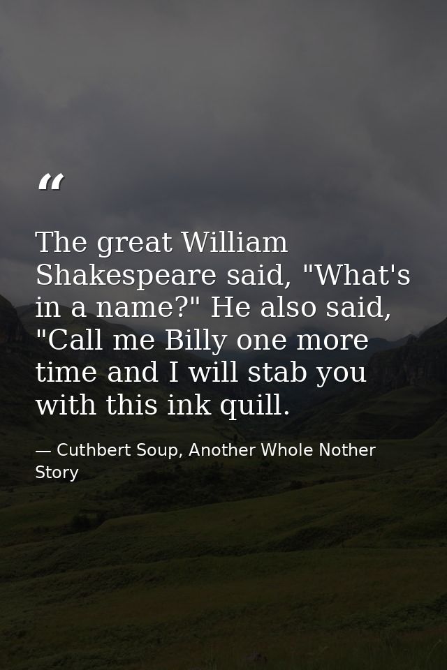 The great William Shakespeare said, "What's in a name?" He also said, "Call me Billy one more time and I will stab you w — Cuthbert Soup, Another Whole Nother Story