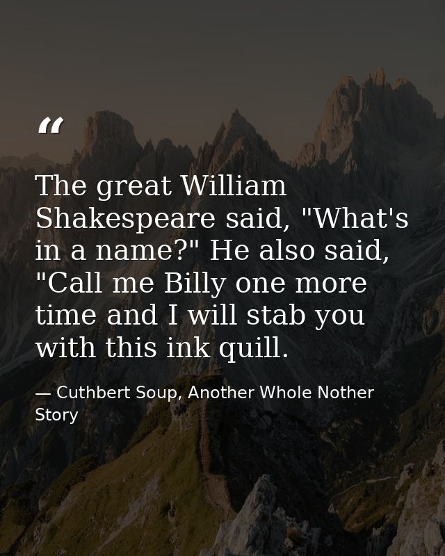 The great William Shakespeare said, "What's in a name?" He also said, "Call me Billy one more time and I will stab you w — Cuthbert Soup, Another Whole Nother Story