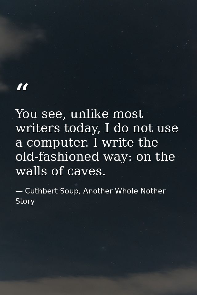 You see, unlike most writers today, I do not use a computer. I write the old-fashioned way: on the walls of caves. — Cuthbert Soup, Another Whole Nother Story