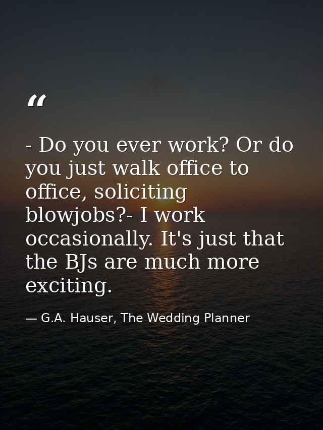 - Do you ever work? Or do you just walk office to office, soliciting blowjobs?- I work occasionally. It's just that the  — G.A. Hauser, The Wedding Planner