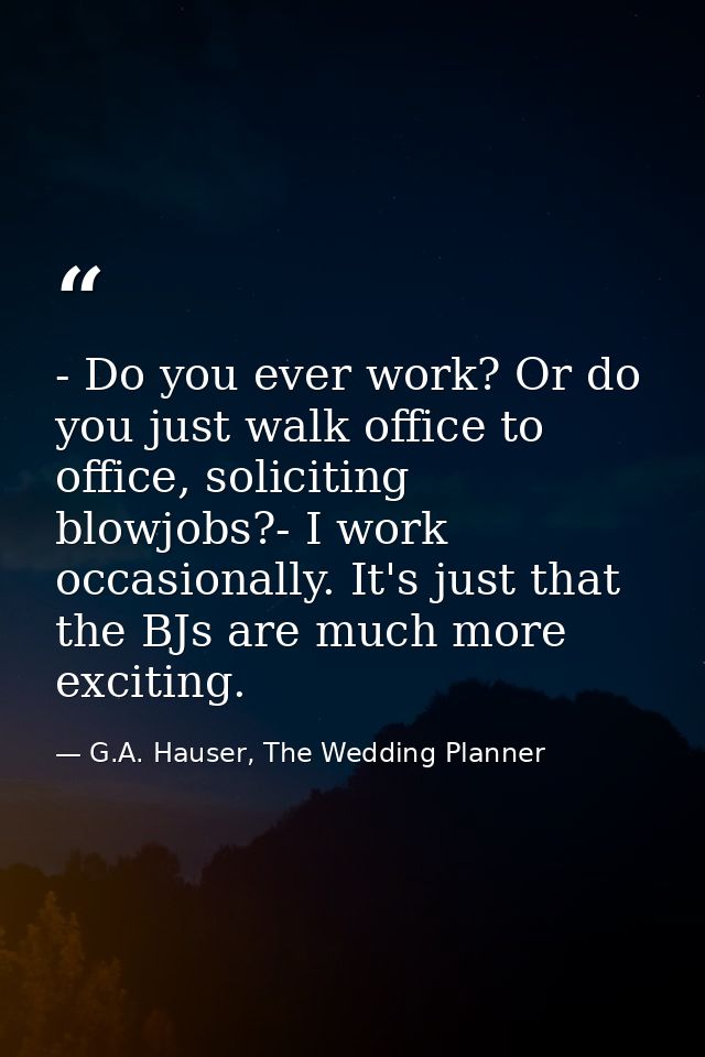 - Do you ever work? Or do you just walk office to office, soliciting blowjobs?- I work occasionally. It's just that the  — G.A. Hauser, The Wedding Planner