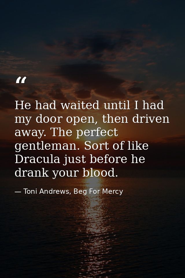 He had waited until I had my door open, then driven away. The perfect gentleman. Sort of like Dracula just before he dra — Toni Andrews, Beg For Mercy