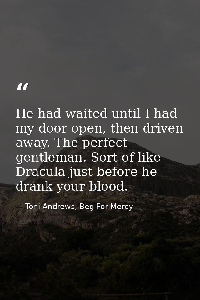 He had waited until I had my door open, then driven away. The perfect gentleman. Sort of like Dracula just before he dra — Toni Andrews, Beg For Mercy