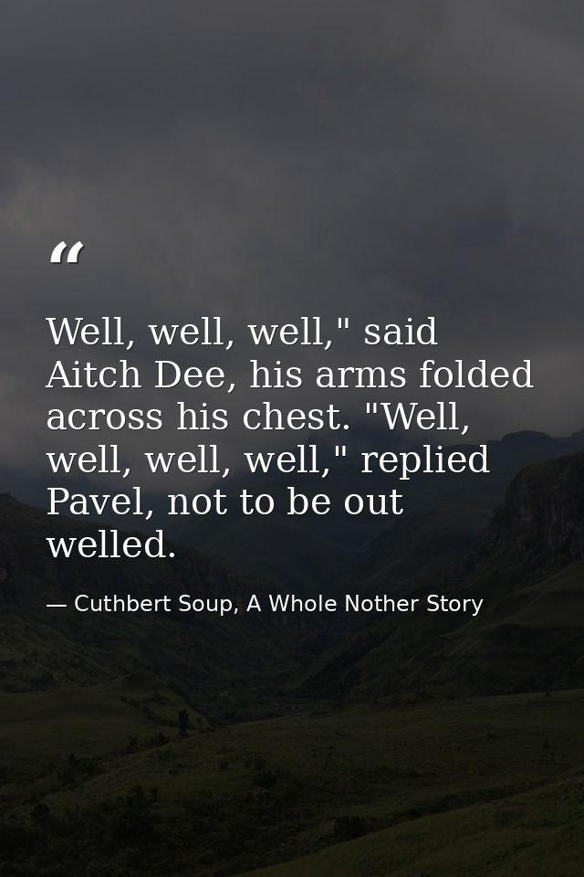 Well, well, well," said Aitch Dee, his arms folded across his chest. "Well, well, well, well," replied Pavel, not to be  — Cuthbert Soup, A Whole Nother Story