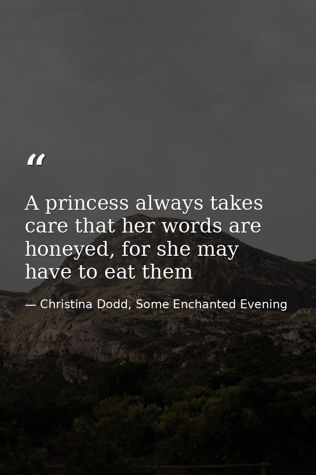 A princess always takes care that her words are honeyed, for she may have to eat them — Christina Dodd, Some Enchanted Evening