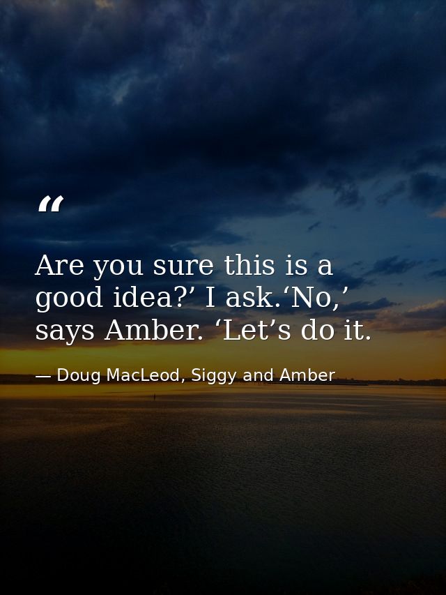 Are you sure this is a good idea?’ I ask.‘No,’ says Amber. ‘Let’s do it. — Doug MacLeod, Siggy and Amber