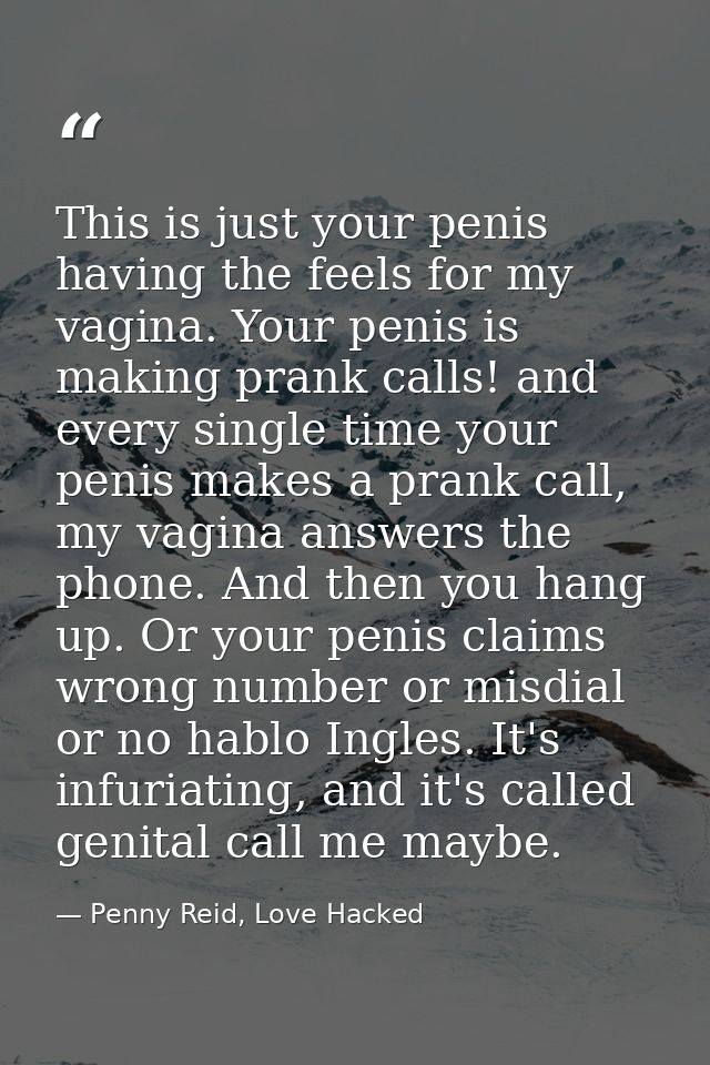 This is just your penis having the feels for my vagina. Your penis is making prank calls! and every single time your pen — Penny Reid, Love Hacked
