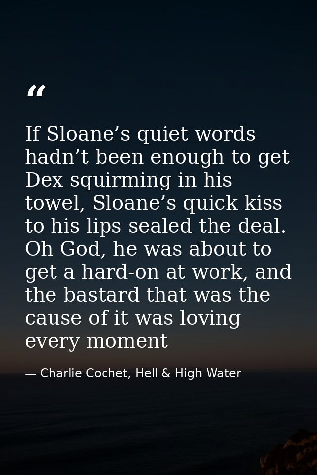 If Sloane’s quiet words hadn’t been enough to get Dex squirming in his towel, Sloane’s quick kiss to his lips sealed the — Charlie Cochet, Hell & High Water