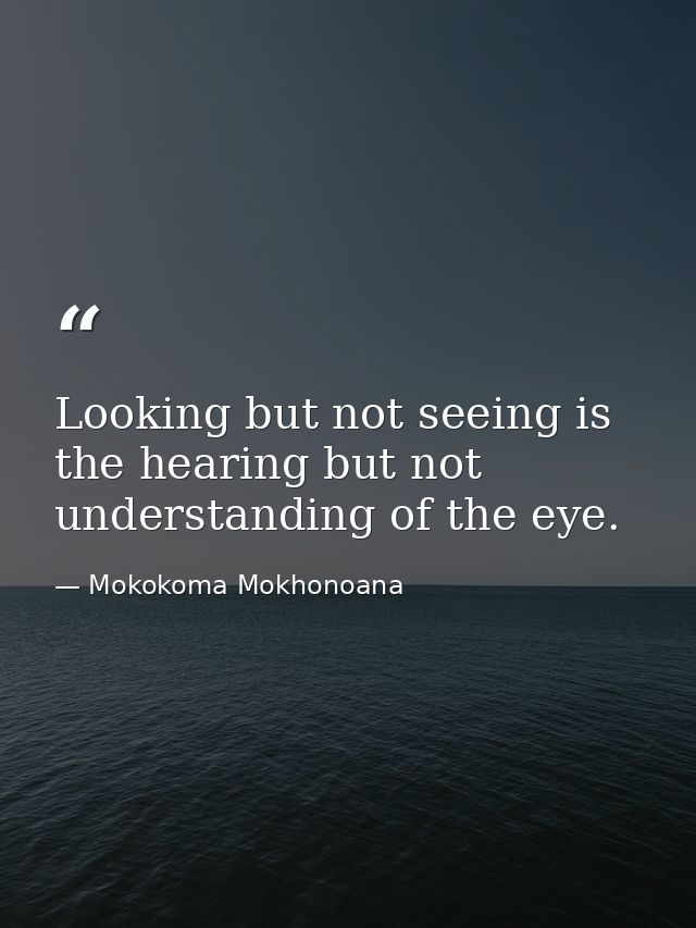 Looking but not seeing is the hearing but not understanding of the eye. — Mokokoma Mokhonoana