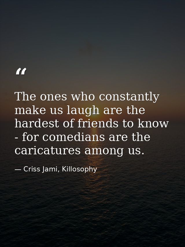 The ones who constantly make us laugh are the hardest of friends to know - for comedians are the caricatures among us. — Criss Jami, Killosophy