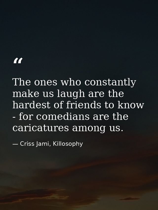 The ones who constantly make us laugh are the hardest of friends to know - for comedians are the caricatures among us. — Criss Jami, Killosophy