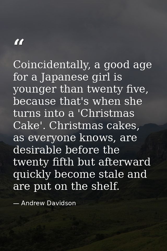 Coincidentally, a good age for a Japanese girl is younger than twenty five, because that's when she turns into a 'Christ — Andrew Davidson
