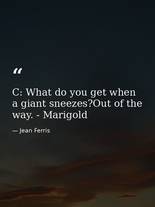 C: What do you get when a giant sneezes?Out of the way. - Marigold — Jean Ferris