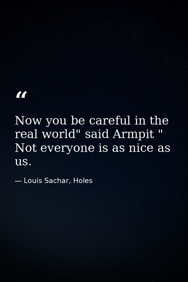 Now you be careful in the real world" said Armpit " Not everyone is as nice as us. — Louis Sachar, Holes