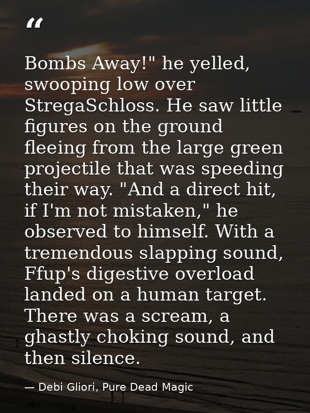 Bombs Away!" he yelled, swooping low over StregaSchloss. He saw little figures on the ground fleeing from the large gree — Debi Gliori, Pure Dead Magic