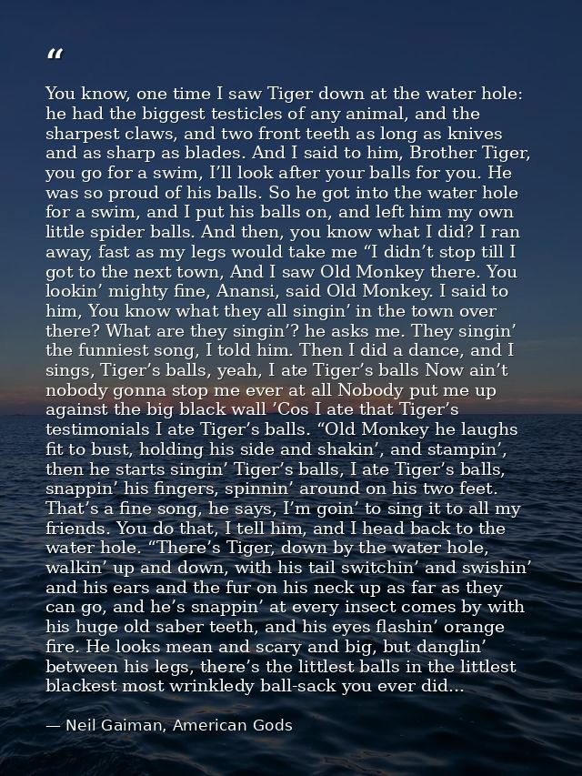 You know, one time I saw Tiger down at the water hole: he had the biggest testicles of any animal, and the sharpest claw — Neil Gaiman, American Gods